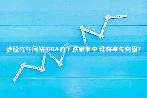 炒股杠杆网站 BBA的下跌叙事中 谁将率先突围？