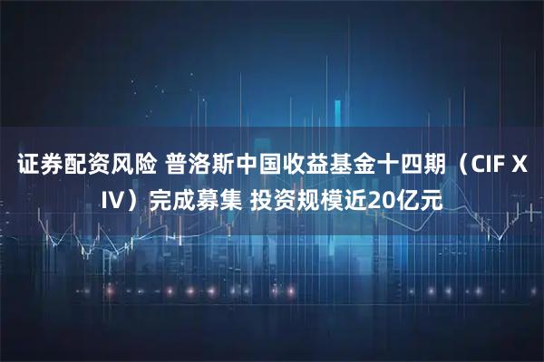 证券配资风险 普洛斯中国收益基金十四期（CIF XIV）完成募集 投资规模近20亿元