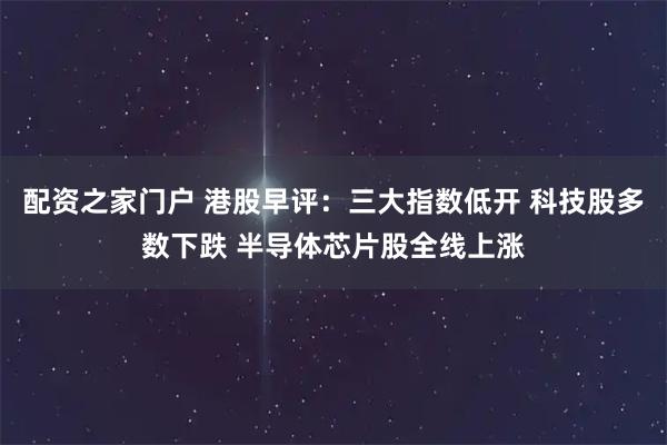 配资之家门户 港股早评：三大指数低开 科技股多数下跌 半导体芯片股全线上涨