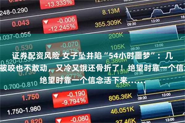 证券配资风险 女子坠井陷“54小时噩梦”：几条蛇缠身上，被咬也不敢动，又冷又饿还骨折了！绝望时靠一个信念活下来……