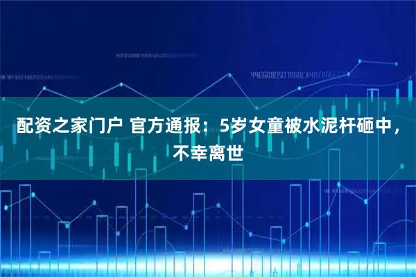 配资之家门户 官方通报：5岁女童被水泥杆砸中，不幸离世