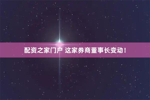 配资之家门户 这家券商董事长变动！