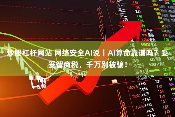 炒股杠杆网站 网络安全AI说丨AI算命靠谱吗？妥妥智商税，千万别被骗！