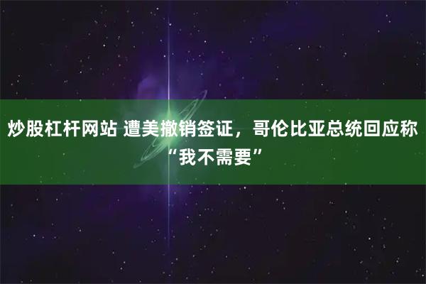 炒股杠杆网站 遭美撤销签证，哥伦比亚总统回应称“我不需要”
