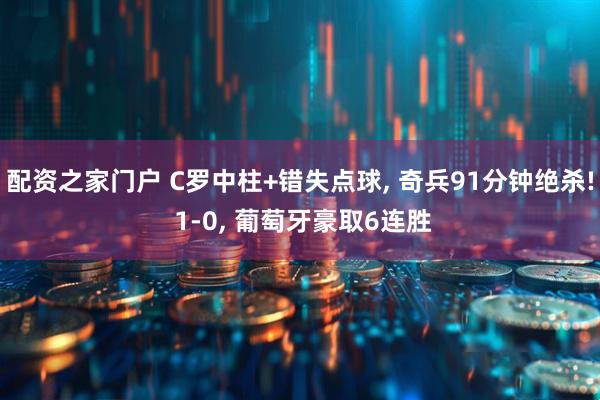 配资之家门户 C罗中柱+错失点球, 奇兵91分钟绝杀! 1-0, 葡萄牙豪取6连胜