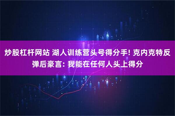 炒股杠杆网站 湖人训练营头号得分手! 克内克特反弹后豪言: 我能在任何人头上得分