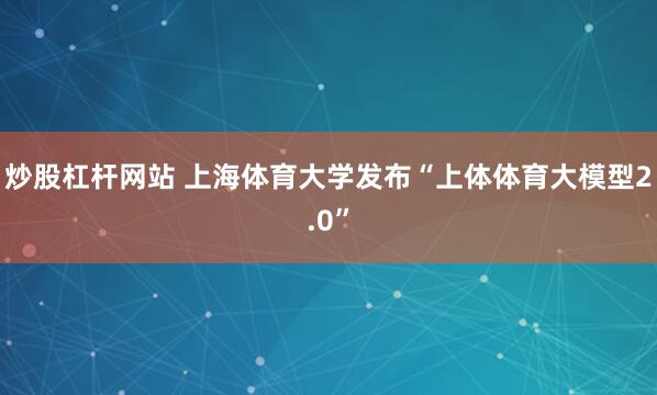 炒股杠杆网站 上海体育大学发布“上体体育大模型2.0”