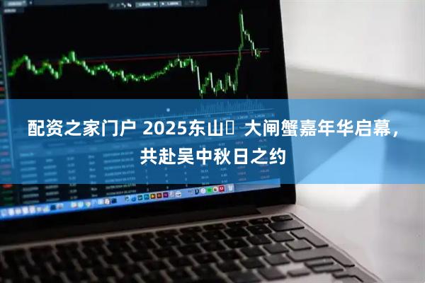 配资之家门户 2025东山・大闸蟹嘉年华启幕，共赴吴中秋日之约