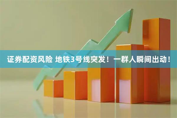 证券配资风险 地铁3号线突发！一群人瞬间出动！