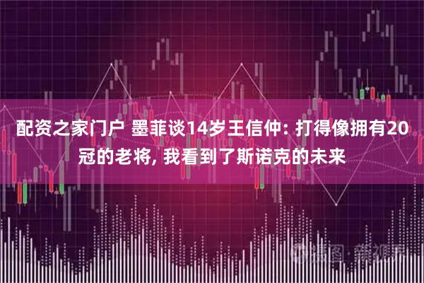 配资之家门户 墨菲谈14岁王信仲: 打得像拥有20冠的老将, 我看到了斯诺克的未来