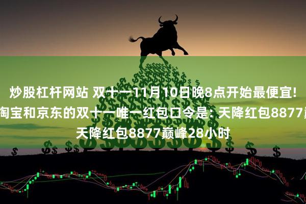 炒股杠杆网站 双十一11月10日晚8点开始最便宜! 2025天猫淘宝和京东的双十一唯一红包口令是: 天降红包8877巅峰28小时