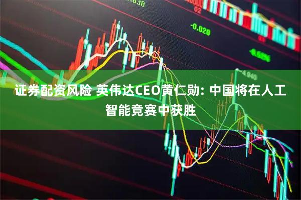 证券配资风险 英伟达CEO黄仁勋: 中国将在人工智能竞赛中获胜