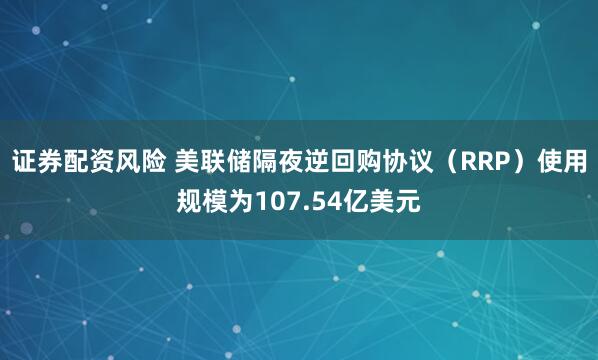证券配资风险 美联储隔夜逆回购协议（RRP）使用规模为107.54亿美元