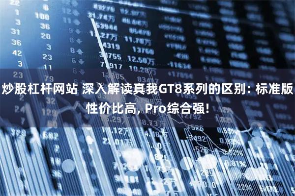 炒股杠杆网站 深入解读真我GT8系列的区别: 标准版性价比高, Pro综合强!