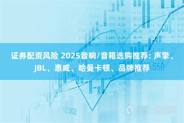 证券配资风险 2025音响/音箱选购推荐: 声擎、JBL、惠威、哈曼卡顿、品牌推荐