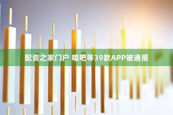 配资之家门户 唱吧等39款APP被通报