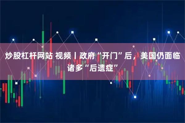 炒股杠杆网站 视频丨政府“开门”后，美国仍面临诸多“后遗症”