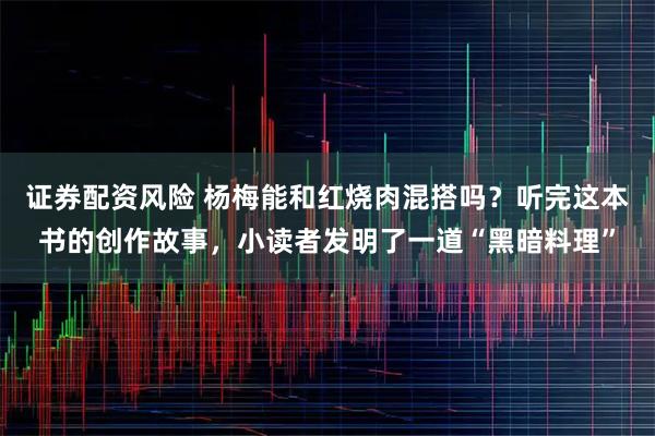 证券配资风险 杨梅能和红烧肉混搭吗？听完这本书的创作故事，小读者发明了一道“黑暗料理”