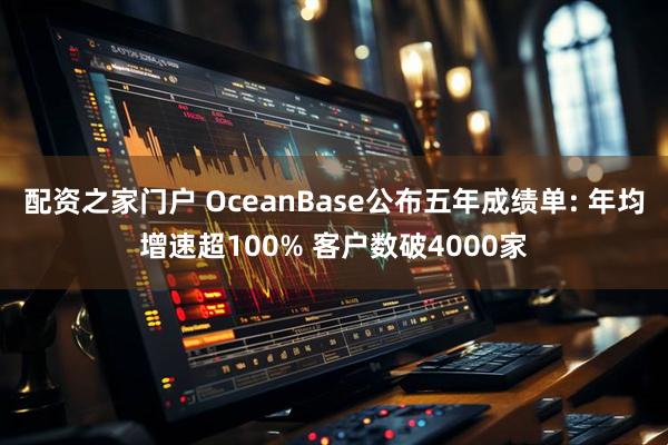 配资之家门户 OceanBase公布五年成绩单: 年均增速超100% 客户数破4000家