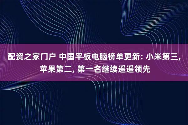 配资之家门户 中国平板电脑榜单更新: 小米第三, 苹果第二, 第一名继续遥遥领先