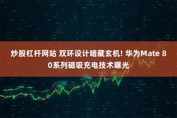 炒股杠杆网站 双环设计暗藏玄机! 华为Mate 80系列磁吸充电技术曝光