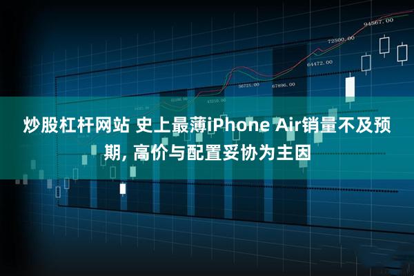 炒股杠杆网站 史上最薄iPhone Air销量不及预期, 高价与配置妥协为主因