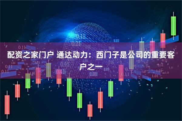 配资之家门户 通达动力：西门子是公司的重要客户之一
