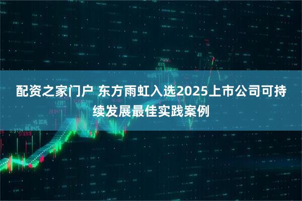 配资之家门户 东方雨虹入选2025上市公司可持续发展最佳实践案例
