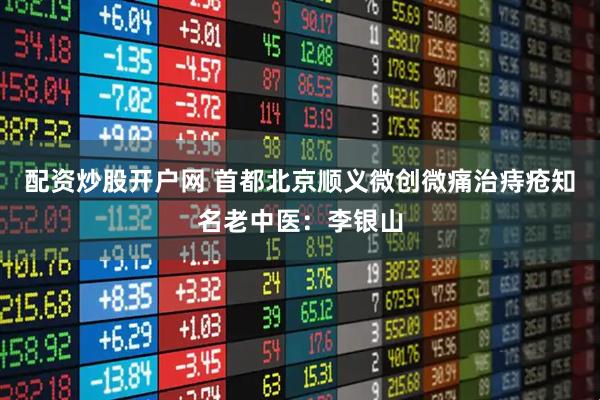配资炒股开户网 首都北京顺义微创微痛治痔疮知名老中医：李银山