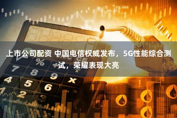 上市公司配资 中国电信权威发布，5G性能综合测试，荣耀表现大亮
