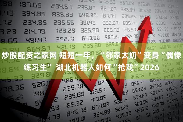 炒股配资之家网 短短一年，“邻家太奶”变身“偶像练习生” 湖北机器人如何“抢戏”2026