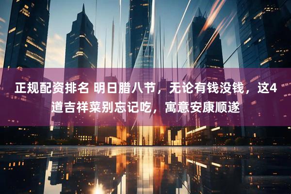 正规配资排名 明日腊八节，无论有钱没钱，这4道吉祥菜别忘记吃，寓意安康顺遂