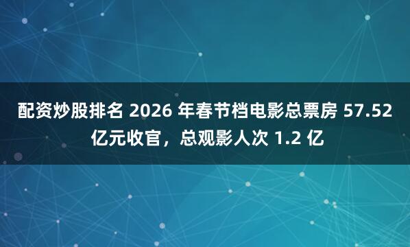 配资炒股排名 2026 年春节档电影总票房 57.52 亿元收官，总观影人次 1.2 亿