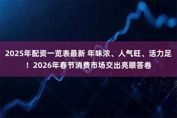 2025年配资一览表最新 年味浓、人气旺、活力足！2026年春节消费市场交出亮眼答卷