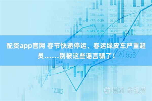 配资app官网 春节快递停运、春运绿皮车严重超员……别被这些谣言骗了！