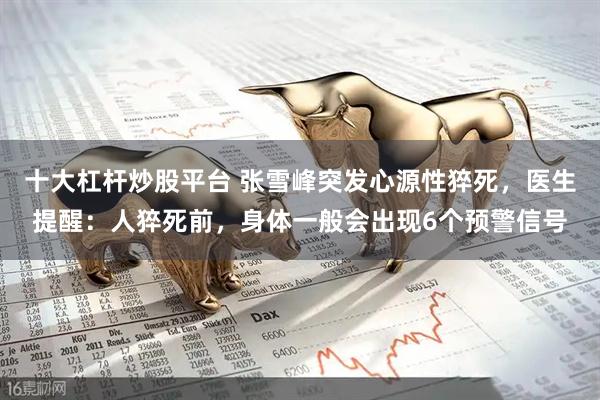 十大杠杆炒股平台 张雪峰突发心源性猝死，医生提醒：人猝死前，身体一般会出现6个预警信号